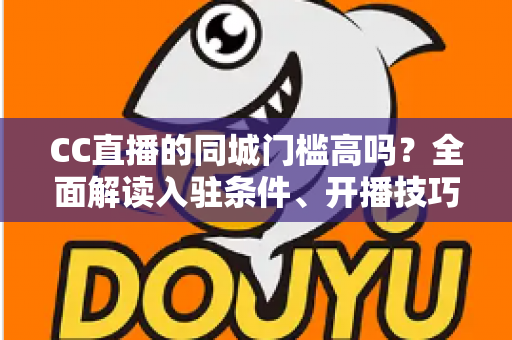 CC直播的同城门槛高吗?全面解读入驻条件、开播技巧与流量规则 CC直播的同城门槛高吗?全面解读入驻条件、开播技巧与流量规则
