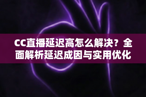 CC直播延迟高怎么解决？全面解析延迟成因与实用优化方案，助你畅享流畅直播体验