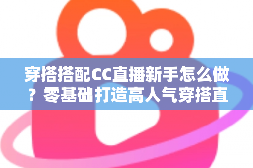穿搭搭配CC直播新手怎么做?零基础打造高人气穿搭直播间的实用指南 穿搭搭配CC直播新手怎么做?零基础打造高人气穿搭直播间的实用指南