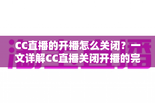 CC直播的开播怎么关闭?一文详解CC直播关闭开播的完整操作指南 CC直播的开播怎么关闭?一文详解CC直播关闭开播的完整操作指南