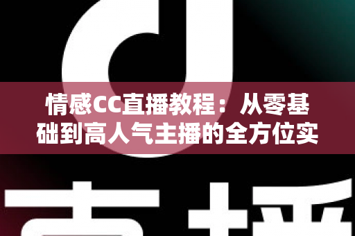 情感CC直播教程：从零基础到高人气主播的全方位实战指南
