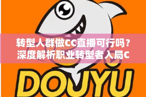 转型人群做CC直播可行吗？深度解析职业转型者入局CC直播的机遇、挑战与实操路径