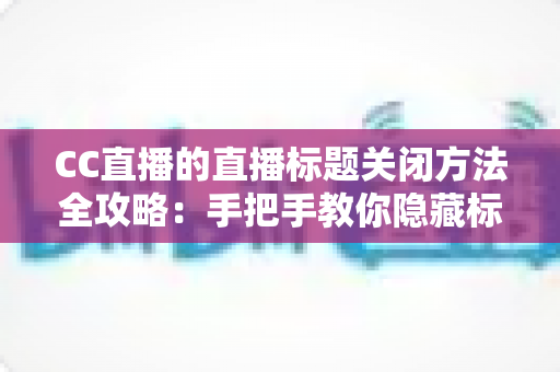 CC直播的直播标题关闭方法全攻略：手把手教你隐藏标题，打造清爽直播间