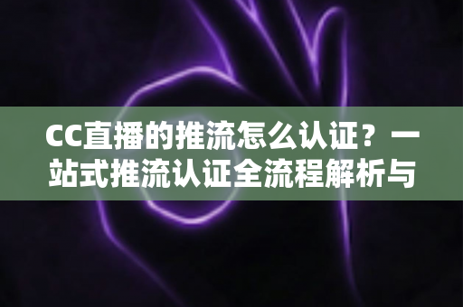 CC直播的推流怎么认证?一站式推流认证全流程解析与实操指南,助你快速开启专业直播之旅 CC直播的推流怎么认证?一站式推流认证全流程解析与实操指南,助你快速开启专业直播之旅