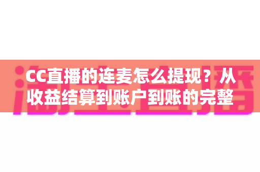 CC直播的连麦怎么提现?从收益结算到账户到账的完整实操指南 CC直播的连麦怎么提现?从收益结算到账户到账的完整实操指南