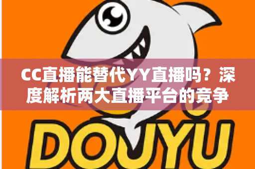 CC直播能替代YY直播吗?深度解析两大直播平台的竞争格局与未来走向 CC直播能替代YY直播吗?深度解析两大直播平台的竞争格局与未来走向