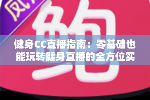 健身CC直播指南:零基础也能玩转健身直播的全方位实用攻略 健身CC直播指南:零基础也能玩转健身直播的全方位实用攻略
