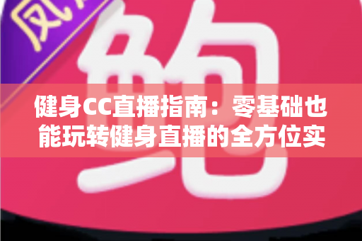 健身CC直播指南:零基础也能玩转健身直播的全方位实用攻略 健身CC直播指南:零基础也能玩转健身直播的全方位实用攻略