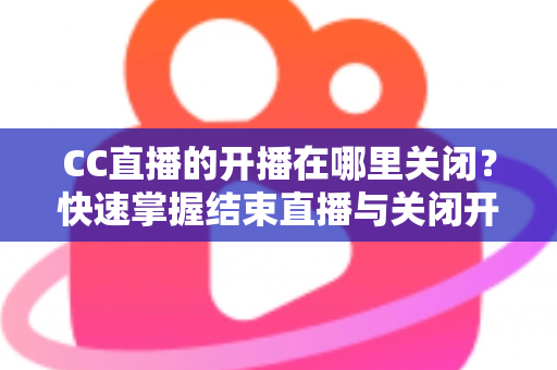 CC直播的开播在哪里关闭?快速掌握结束直播与关闭开播设置的完整操作指南 CC直播的开播在哪里关闭?快速掌握结束直播与关闭开播设置的完整操作指南