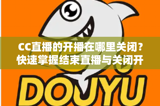 CC直播的开播在哪里关闭?快速掌握结束直播与关闭开播设置的完整操作指南 CC直播的开播在哪里关闭?快速掌握结束直播与关闭开播设置的完整操作指南