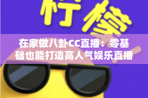 在家做八卦CC直播:零基础也能打造高人气娱乐直播间的实战全攻略 在家做八卦CC直播:零基础也能打造高人气娱乐直播间的实战全攻略