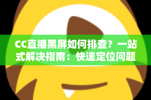 CC直播黑屏如何排查？一站式解决指南：快速定位问题根源，畅享流畅直播体验