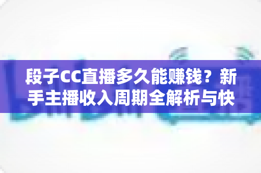 段子CC直播多久能赚钱?新手主播收入周期全解析与快速变现指南 段子CC直播多久能赚钱?新手主播收入周期全解析与快速变现指南