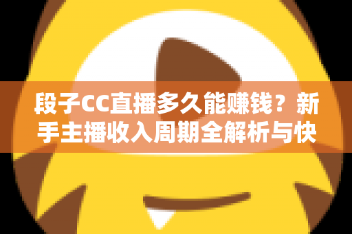 段子CC直播多久能赚钱?新手主播收入周期全解析与快速变现指南 段子CC直播多久能赚钱?新手主播收入周期全解析与快速变现指南
