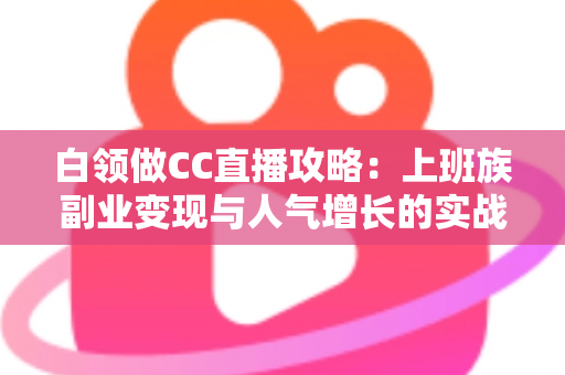 白领做CC直播攻略：上班族副业变现与人气增长的实战全指南