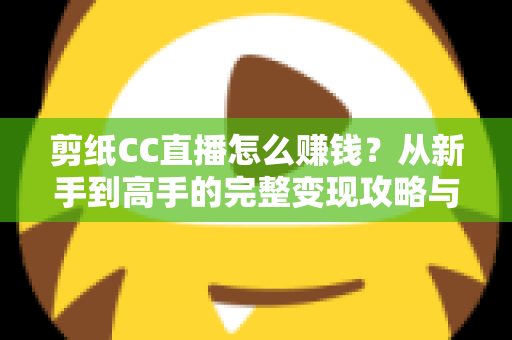 剪纸CC直播怎么赚钱?从新手到高手的完整变现攻略与实战指南 剪纸CC直播怎么赚钱?从新手到高手的完整变现攻略与实战指南
