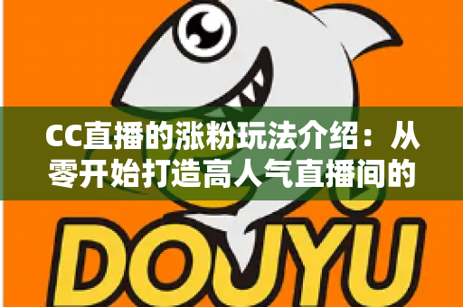 CC直播的涨粉玩法介绍:从零开始打造高人气直播间的实战运营指南 CC直播的涨粉玩法介绍:从零开始打造高人气直播间的实战运营指南