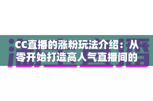 CC直播的涨粉玩法介绍:从零开始打造高人气直播间的实战运营指南 CC直播的涨粉玩法介绍:从零开始打造高人气直播间的实战运营指南