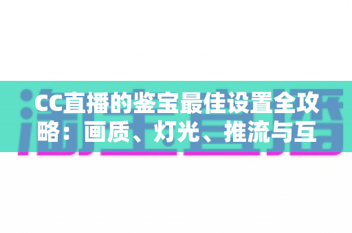 CC直播的鉴宝最佳设置全攻略:画质、灯光、推流与互动一站式优化指南 CC直播的鉴宝最佳设置全攻略:画质、灯光、推流与互动一站式优化指南