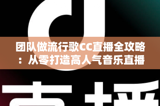 团队做流行歌CC直播全攻略：从零打造高人气音乐直播间的实战指南