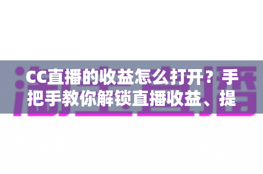 CC直播的收益怎么打开?手把手教你解锁直播收益、提现流程与涨收益技巧全攻略 CC直播的收益怎么打开?手把手教你解锁直播收益、提现流程与涨收益技巧全攻略