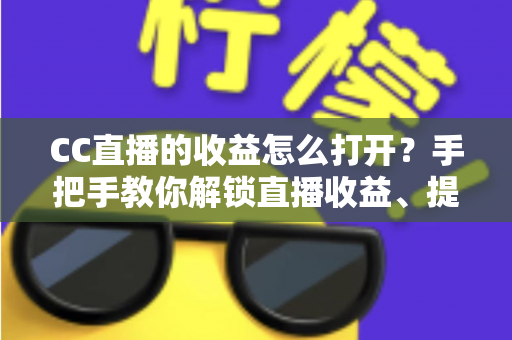CC直播的收益怎么打开?手把手教你解锁直播收益、提现流程与涨收益技巧全攻略 CC直播的收益怎么打开?手把手教你解锁直播收益、提现流程与涨收益技巧全攻略