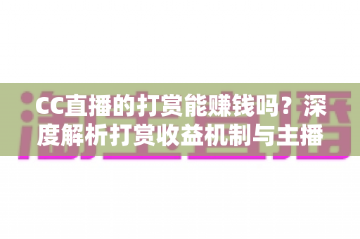 CC直播的打赏能赚钱吗？深度解析打赏收益机制与主播变现全攻略