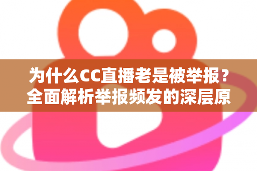 为什么CC直播老是被举报?全面解析举报频发的深层原因与主播自救指南 为什么CC直播老是被举报?全面解析举报频发的深层原因与主播自救指南