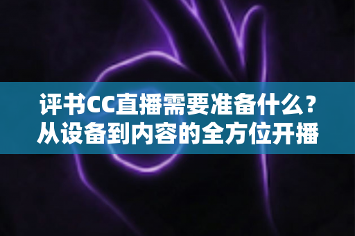 评书CC直播需要准备什么?从设备到内容的全方位开播指南 评书CC直播需要准备什么?从设备到内容的全方位开播指南
