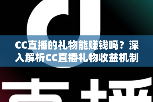 CC直播的礼物能赚钱吗?深入解析CC直播礼物收益机制与变现攻略 CC直播的礼物能赚钱吗?深入解析CC直播礼物收益机制与变现攻略