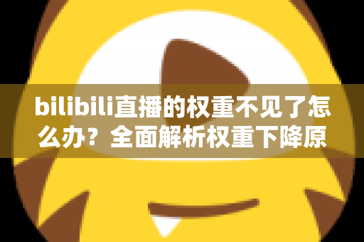 bilibili直播的权重不见了怎么办？全面解析权重下降原因与恢复攻略