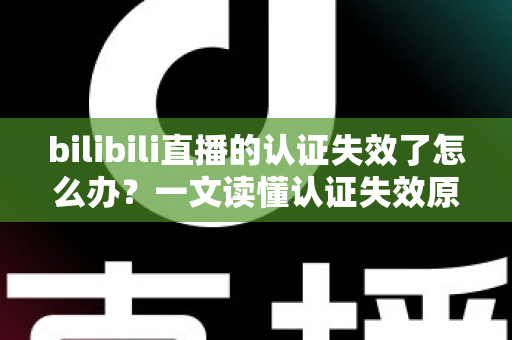 bilibili直播的认证失效了怎么办?一文读懂认证失效原因与快速恢复全攻略 bilibili直播的认证失效了怎么办?一文读懂认证失效原因与快速恢复全攻略