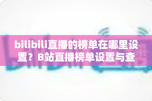 bilibili直播的榜单在哪里设置？B站直播榜单设置与查看全攻略详解