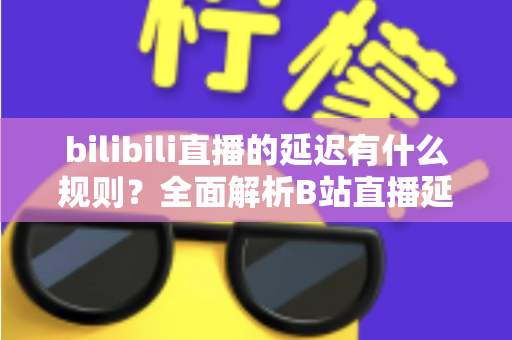 bilibili直播的延迟有什么规则？全面解析B站直播延迟机制与优化指南