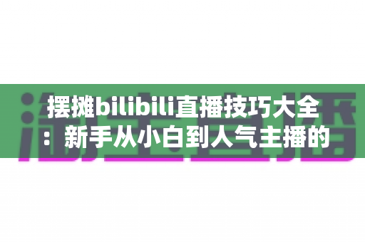 摆摊bilibili直播技巧大全:新手从小白到人气主播的实战进阶指南 摆摊bilibili直播技巧大全:新手从小白到人气主播的实战进阶指南