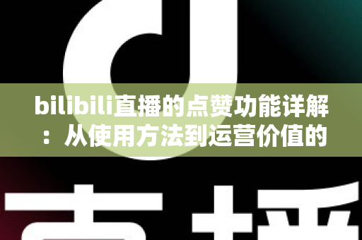 bilibili直播的点赞功能详解:从使用方法到运营价值的全方位指南 bilibili直播的点赞功能详解:从使用方法到运营价值的全方位指南
