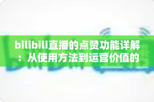 bilibili直播的点赞功能详解:从使用方法到运营价值的全方位指南 bilibili直播的点赞功能详解:从使用方法到运营价值的全方位指南
