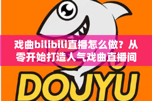 戏曲bilibili直播怎么做?从零开始打造人气戏曲直播间的全流程实战指南 戏曲bilibili直播怎么做?从零开始打造人气戏曲直播间的全流程实战指南
