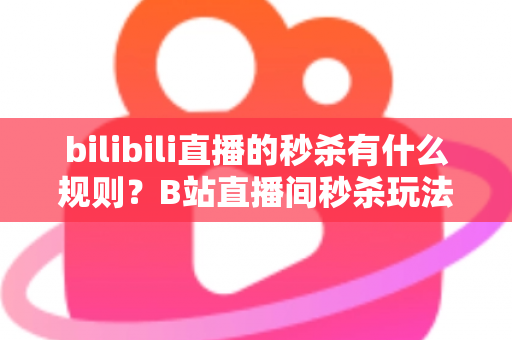 bilibili直播的秒杀有什么规则？B站直播间秒杀玩法与规则全解析