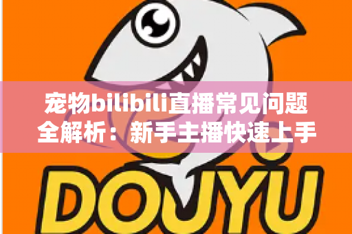 宠物bilibili直播常见问题全解析：新手主播快速上手的运营指南与实用技巧