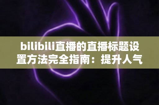 bilibili直播的直播标题设置方法完全指南:提升人气与流量的实用技巧 bilibili直播的直播标题设置方法完全指南:提升人气与流量的实用技巧