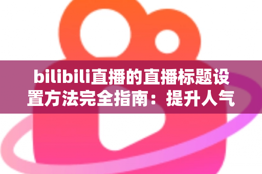 bilibili直播的直播标题设置方法完全指南:提升人气与流量的实用技巧 bilibili直播的直播标题设置方法完全指南:提升人气与流量的实用技巧