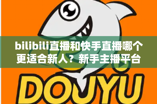 bilibili直播和快手直播哪个更适合新人？新手主播平台选择全攻略