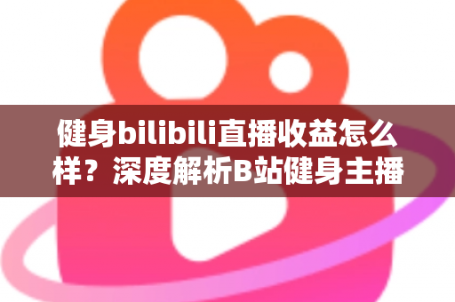 健身bilibili直播收益怎么样?深度解析B站健身主播的赚钱门道与真实收入水平 健身bilibili直播收益怎么样?深度解析B站健身主播的赚钱门道与真实收入水平