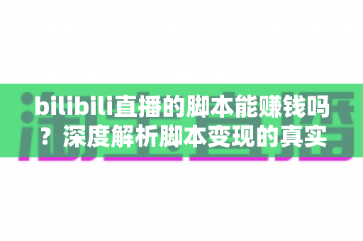 bilibili直播的脚本能赚钱吗？深度解析脚本变现的真实前景与潜在风险