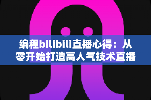编程bilibili直播心得:从零开始打造高人气技术直播间的实战指南与经验分享 编程bilibili直播心得:从零开始打造高人气技术直播间的实战指南与经验分享
