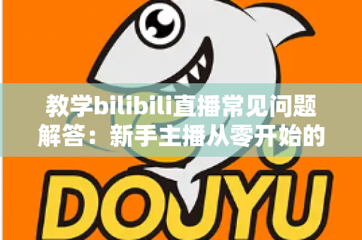 教学bilibili直播常见问题解答:新手主播从零开始的高效开播指南 教学bilibili直播常见问题解答:新手主播从零开始的高效开播指南