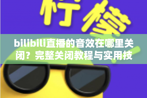 bilibili直播的音效在哪里关闭?完整关闭教程与实用技巧一网打尽 bilibili直播的音效在哪里关闭?完整关闭教程与实用技巧一网打尽