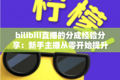 bilibili直播的分成经验分享：新手主播从零开始提升收益的实战指南