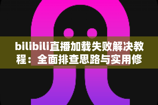 bilibili直播加载失败解决教程：全面排查思路与实用修复方法，助你快速恢复流畅观赛体验